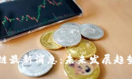 比克坊区块链最新消息：未来发展趋势与行业分析
