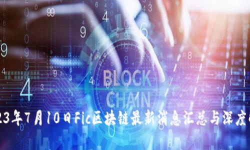 2023年7月10日Fic区块链最新消息汇总与深度解析