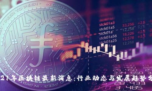 2021年区块链最新消息：行业动态与发展趋势分析