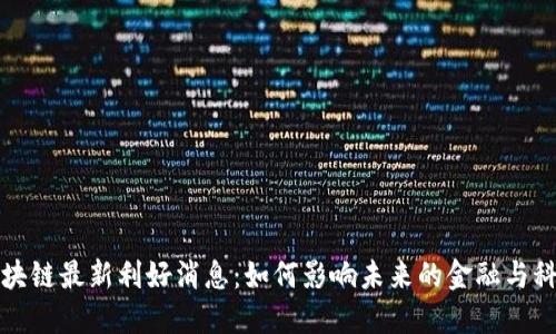 解读区块链最新利好消息：如何影响未来的金融与科技发展